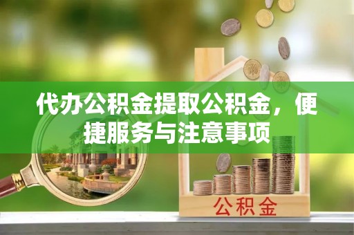 雅安代办公积金提取公积金，便捷服务与注意事项
