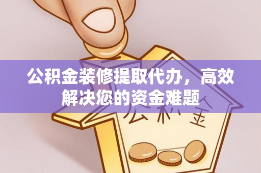 雅安公积金装修提取代办，高效解决您的资金难题