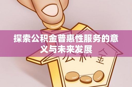 雅安探索公积金普惠性服务的意义与未来发展