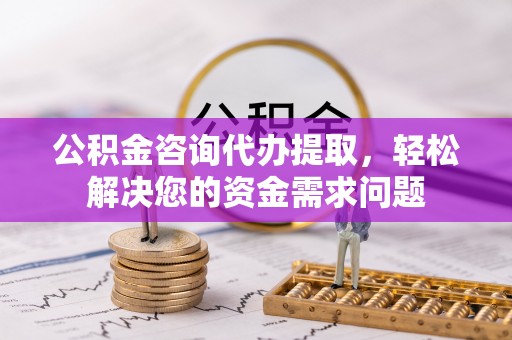 雅安公积金咨询代办提取，轻松解决您的资金需求问题