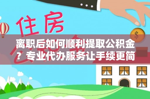雅安离职后如何顺利提取公积金？专业代办服务让手续更简单