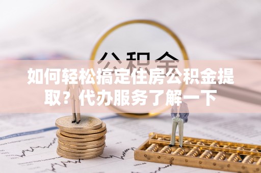 雅安如何轻松搞定住房公积金提取？代办服务了解一下