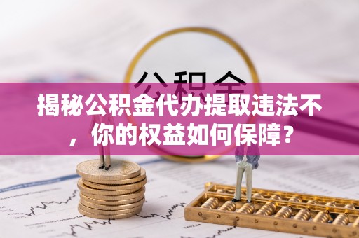 雅安揭秘公积金代办提取违法不，你的权益如何保障？